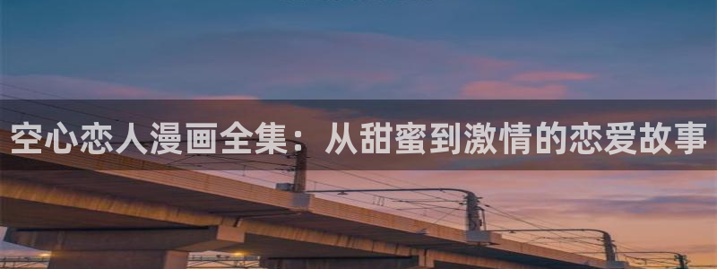 香蕉文化漫画书官网：空心恋人漫画全集：从甜蜜到激情的恋爱故事